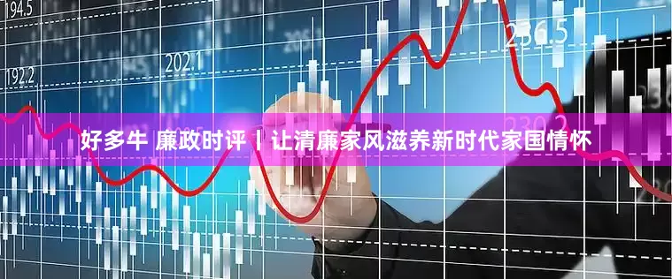 好多牛 廉政时评丨让清廉家风滋养新时代家国情怀