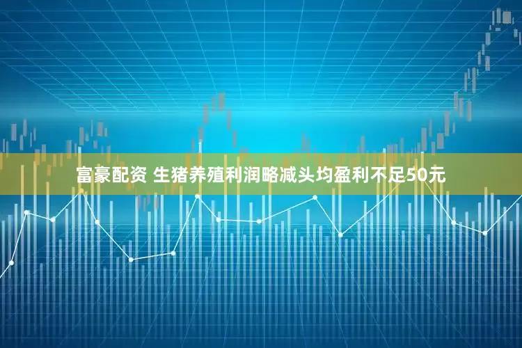 富豪配资 生猪养殖利润略减头均盈利不足50元