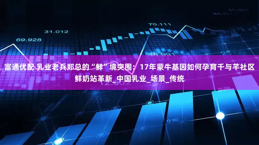 富通优配 乳业老兵郑总的“鲜”境突围：17年蒙牛基因如何孕育千与芊社区鲜奶站革新_中国乳业_场景_传统