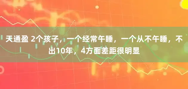 天通盈 2个孩子，一个经常午睡，一个从不午睡，不出10年，4方面差距很明显