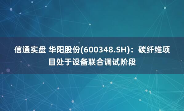 信通实盘 华阳股份(600348.SH)：碳纤维项目处于设备联合调试阶段