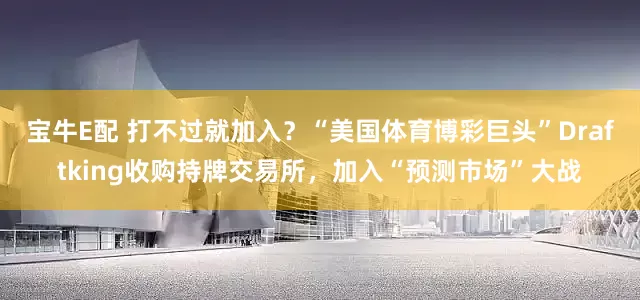 宝牛E配 打不过就加入？“美国体育博彩巨头”Draftking收购持牌交易所，加入“预测市场”大战
