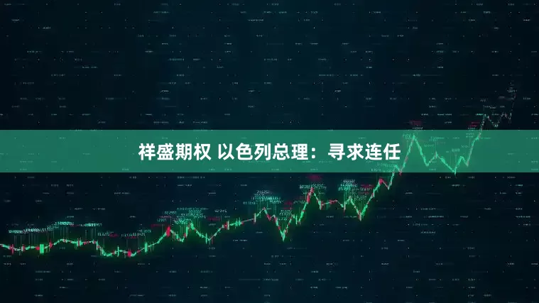 祥盛期权 以色列总理：寻求连任