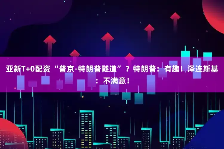 亚新T+0配资 “普京-特朗普隧道” ？特朗普：有趣！泽连斯基：不满意！