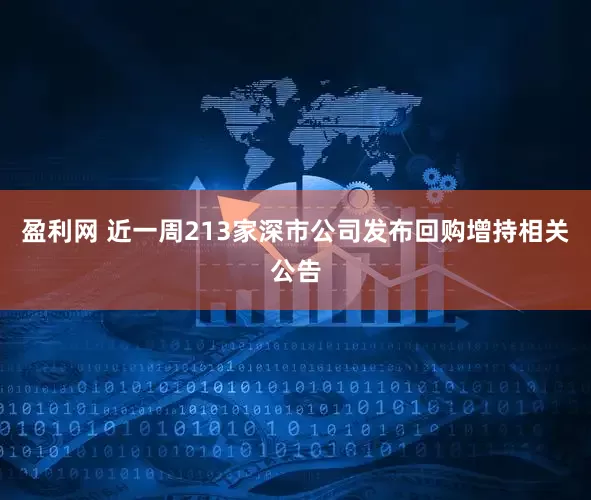 盈利网 近一周213家深市公司发布回购增持相关公告