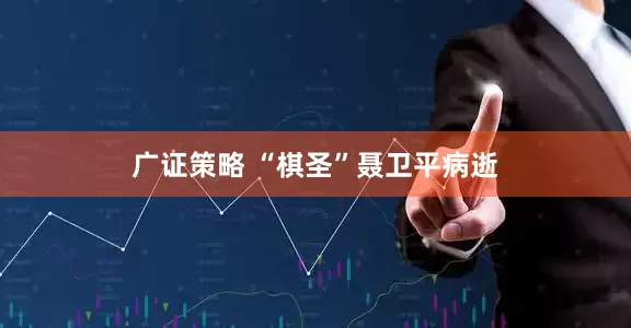 广证策略 “棋圣”聂卫平病逝