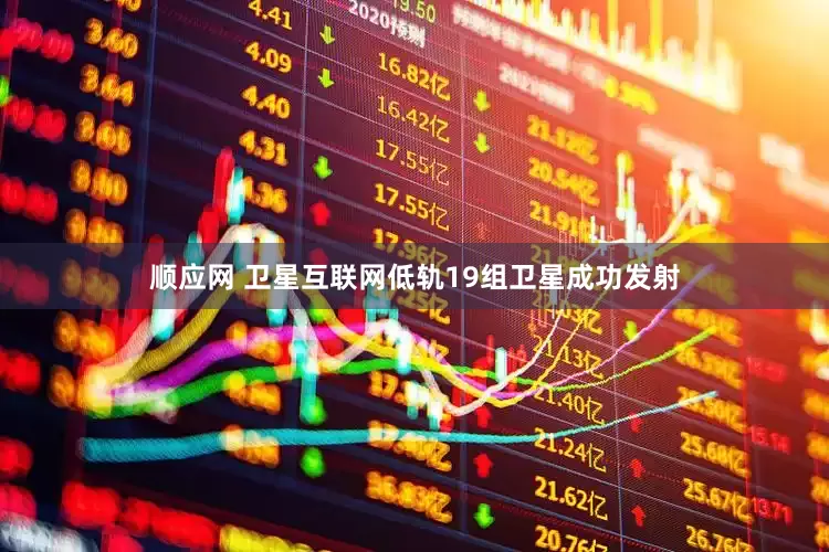 顺应网 卫星互联网低轨19组卫星成功发射