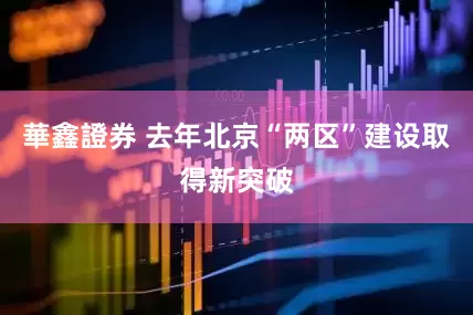 華鑫證券 去年北京“两区”建设取得新突破