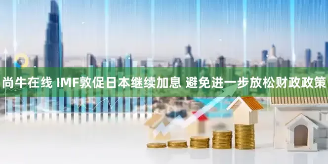尚牛在线 IMF敦促日本继续加息 避免进一步放松财政政策