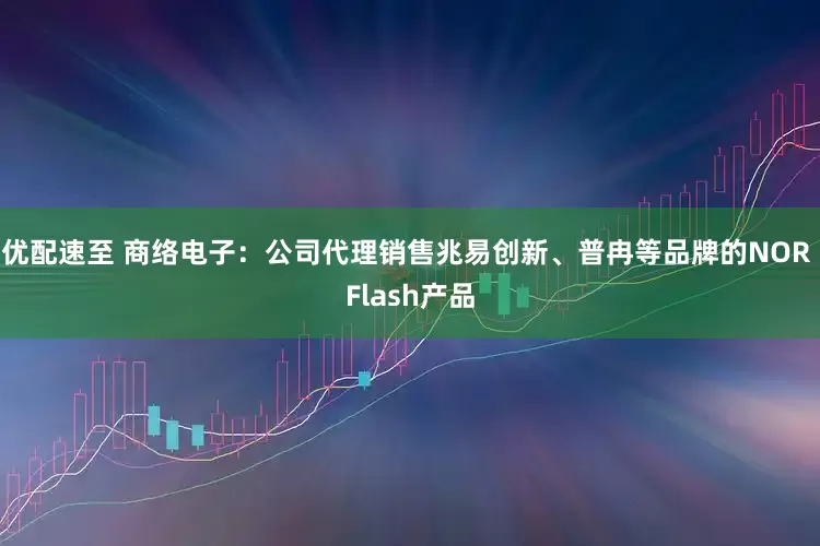 优配速至 商络电子：公司代理销售兆易创新、普冉等品牌的NOR Flash产品