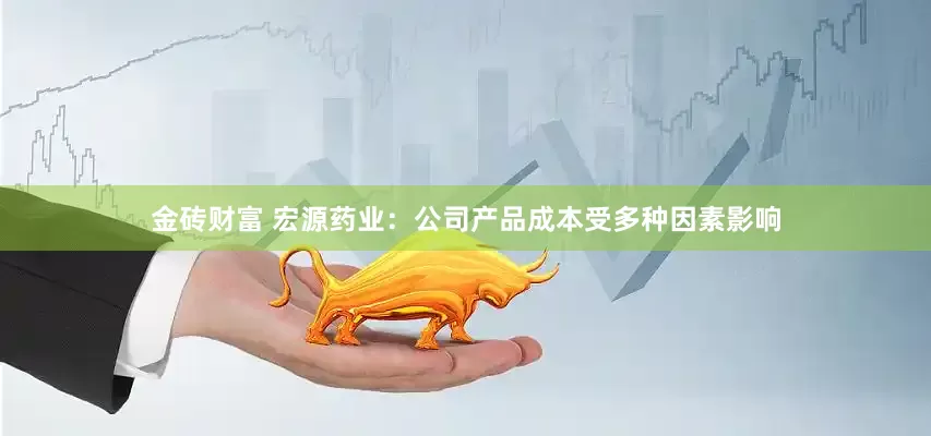 金砖财富 宏源药业：公司产品成本受多种因素影响