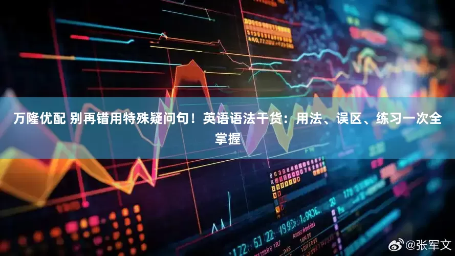 万隆优配 别再错用特殊疑问句！英语语法干货：用法、误区、练习一次全掌握