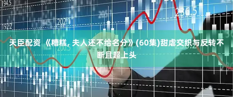 天臣配资 《糟糕, 夫人还不给名分》(60集)甜虐交织与反转不断且超上头