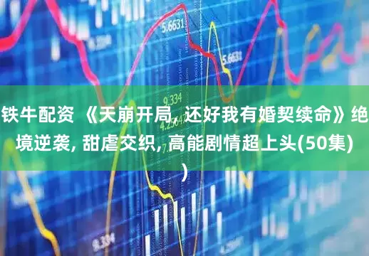 铁牛配资 《天崩开局, 还好我有婚契续命》绝境逆袭, 甜虐交织, 高能剧情超上头(50集)
