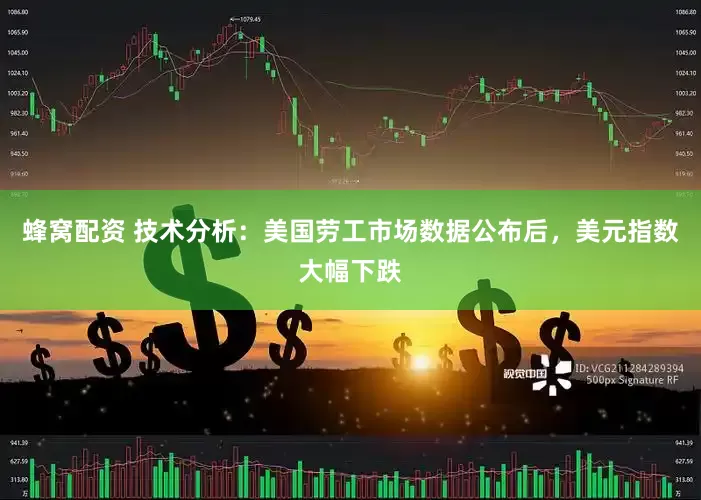 蜂窝配资 技术分析：美国劳工市场数据公布后，美元指数大幅下跌