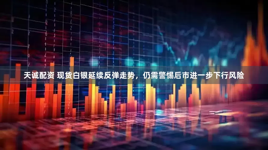 天诚配资 现货白银延续反弹走势，仍需警惕后市进一步下行风险