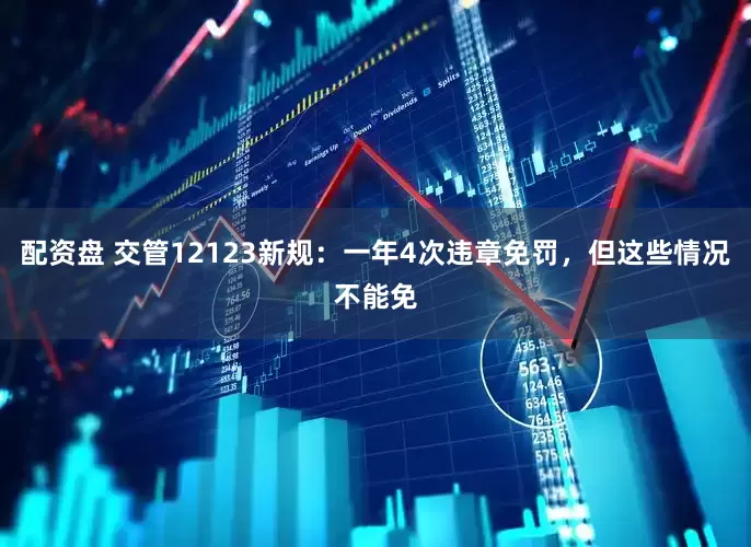配资盘 交管12123新规：一年4次违章免罚，但这些情况不能免